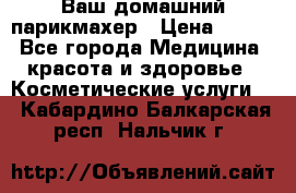 Ваш домашний парикмахер › Цена ­ 300 - Все города Медицина, красота и здоровье » Косметические услуги   . Кабардино-Балкарская респ.,Нальчик г.